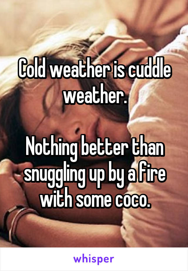 Cold weather is cuddle weather.

Nothing better than snuggling up by a fire with some coco.