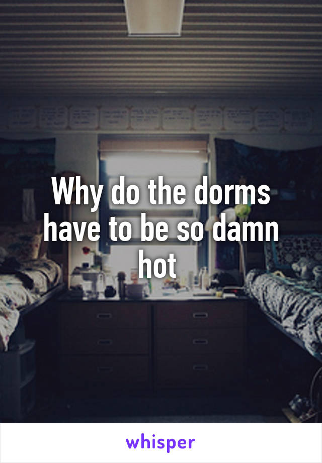 Why do the dorms have to be so damn hot 