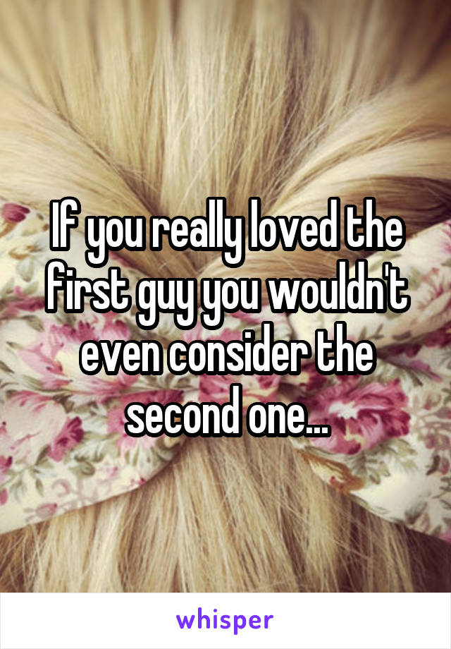 If you really loved the first guy you wouldn't even consider the second one...