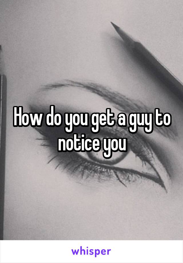 How do you get a guy to notice you