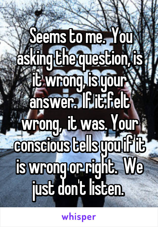  Seems to me.  You asking the question, is it wrong, is your answer.  If it felt wrong,  it was. Your conscious tells you if it is wrong or right.  We just don't listen. 