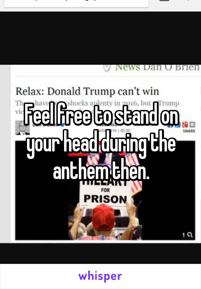 Feel free to stand on your head during the anthem then.