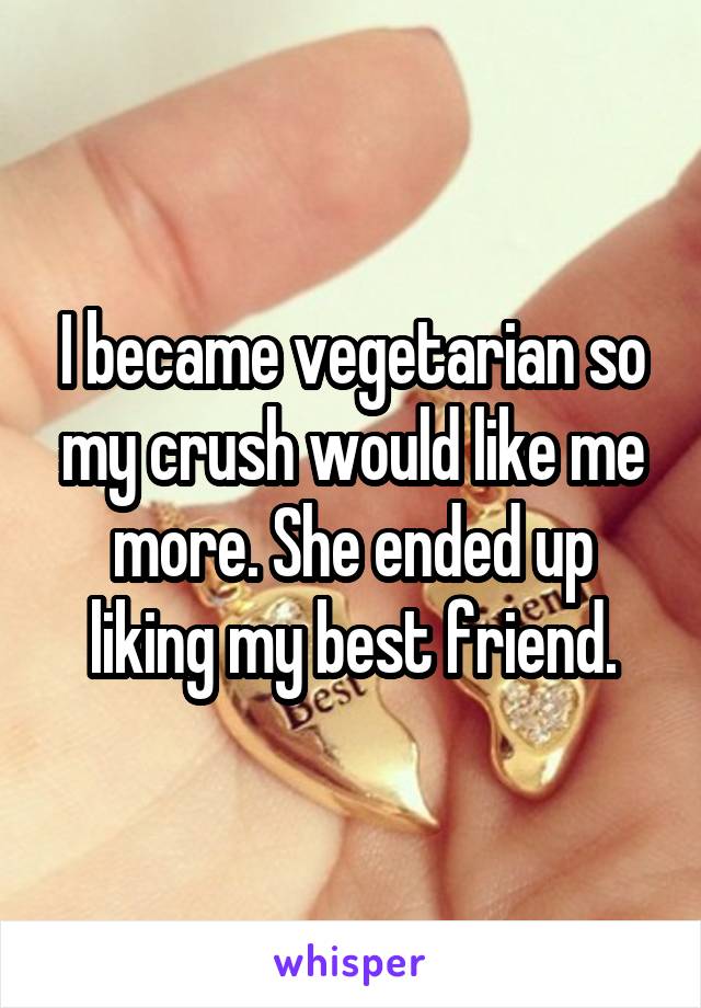 I became vegetarian so my crush would like me more. She ended up liking my best friend.