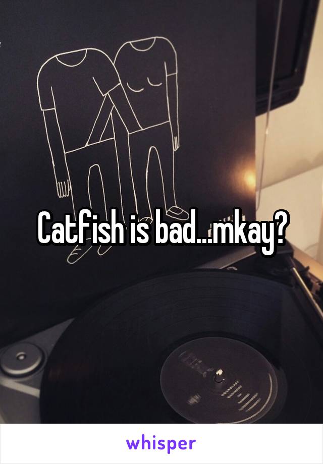 Catfish is bad...mkay?