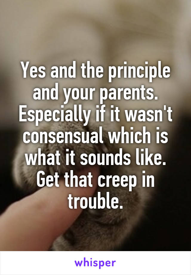 Yes and the principle and your parents. Especially if it wasn't consensual which is what it sounds like. Get that creep in trouble.