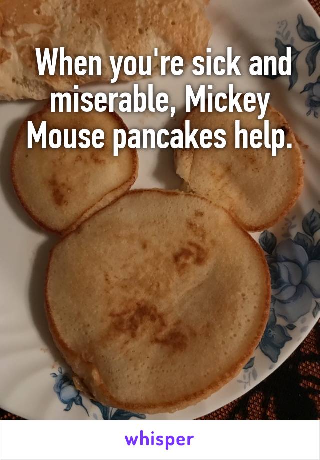  When you're sick and miserable, Mickey Mouse pancakes help.






