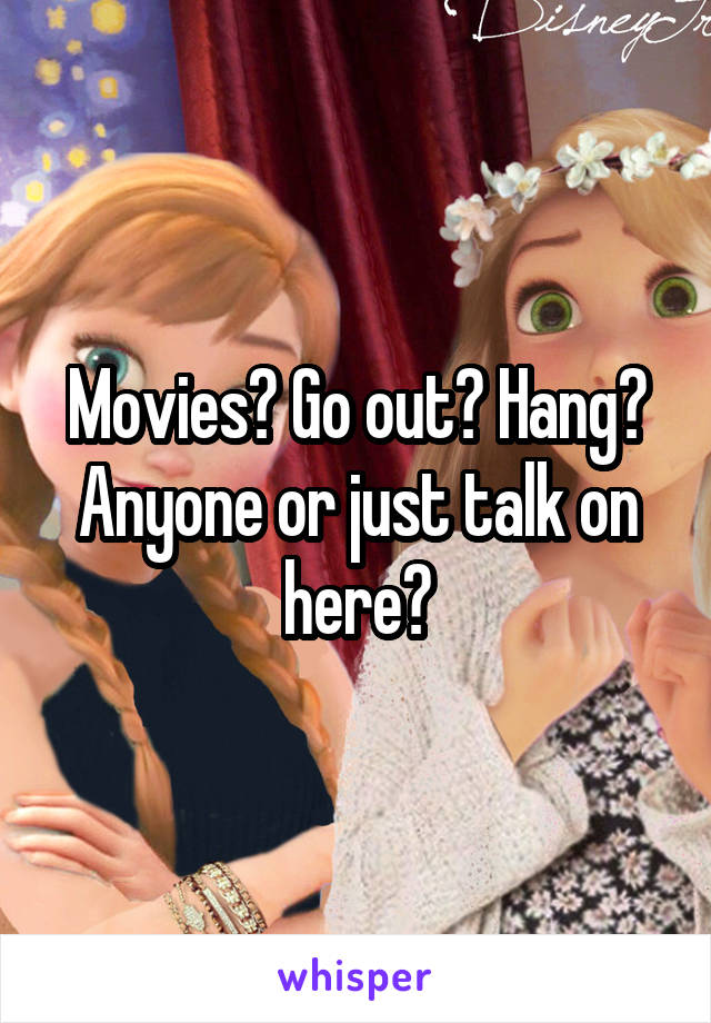 Movies? Go out? Hang? Anyone or just talk on here?