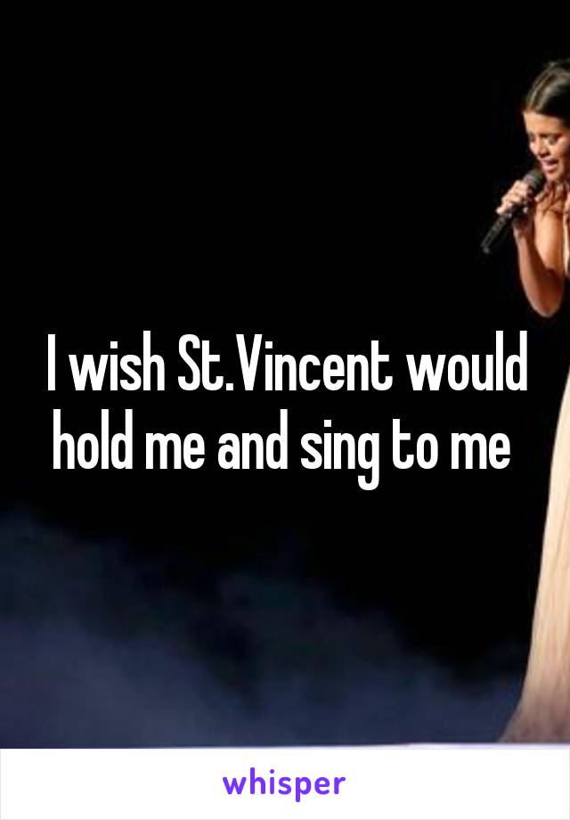 I wish St.Vincent would hold me and sing to me 