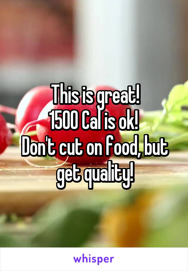 This is great!
1500 Cal is ok! 
Don't cut on food, but get quality!