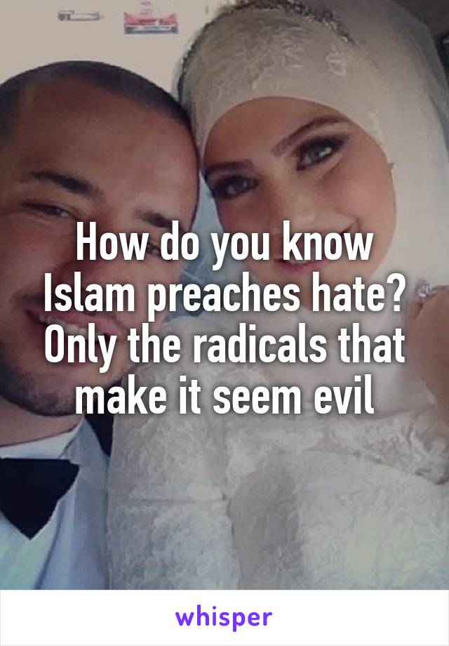 How do you know Islam preaches hate? Only the radicals that make it seem evil