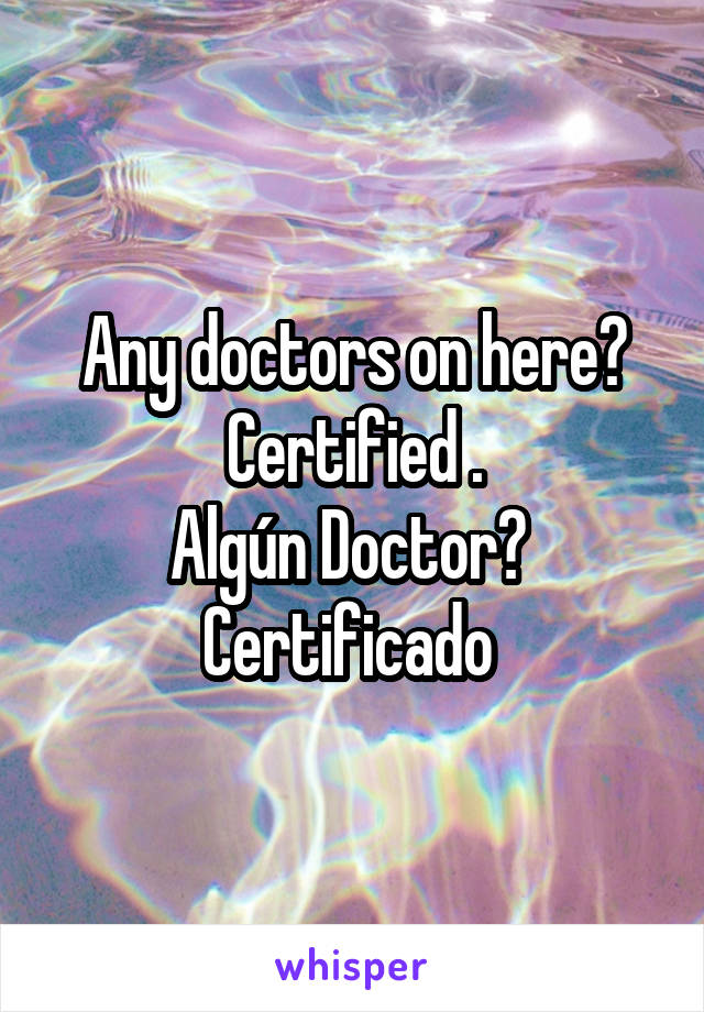 Any doctors on here? Certified .
Algún Doctor? 
Certificado 