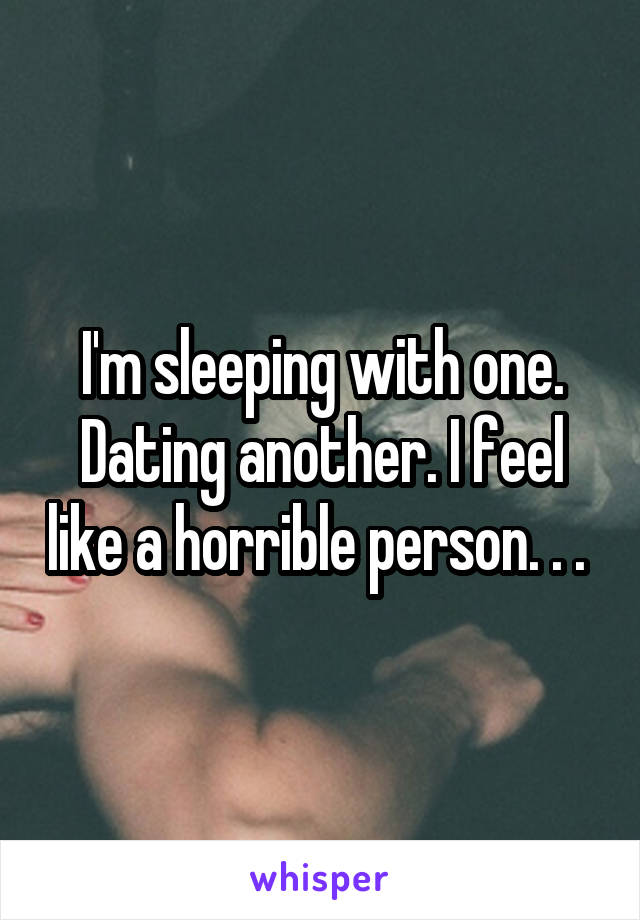 I'm sleeping with one. Dating another. I feel like a horrible person. . . 
