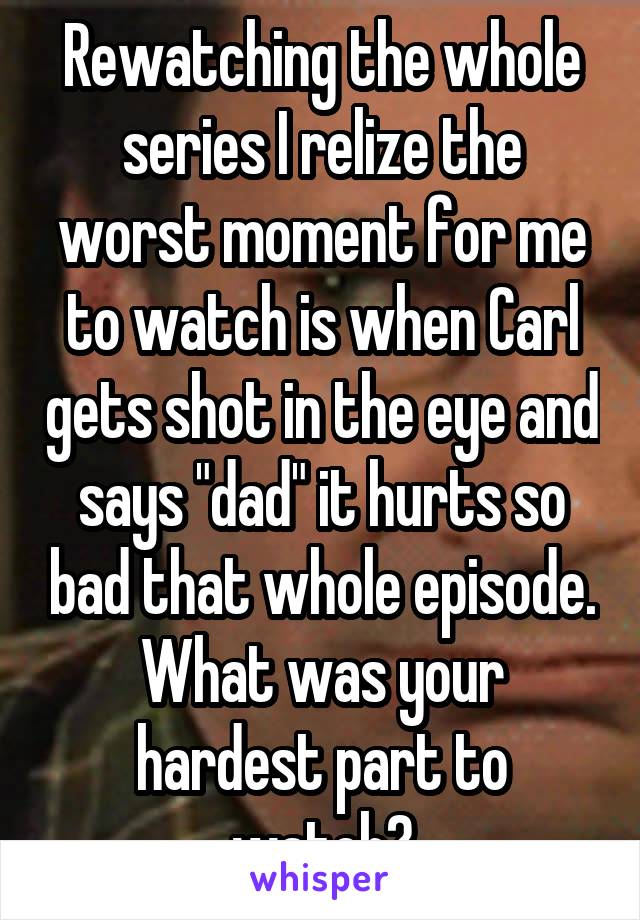 Rewatching the whole series I relize the worst moment for me to watch is when Carl gets shot in the eye and says "dad" it hurts so bad that whole episode. What was your hardest part to watch?
