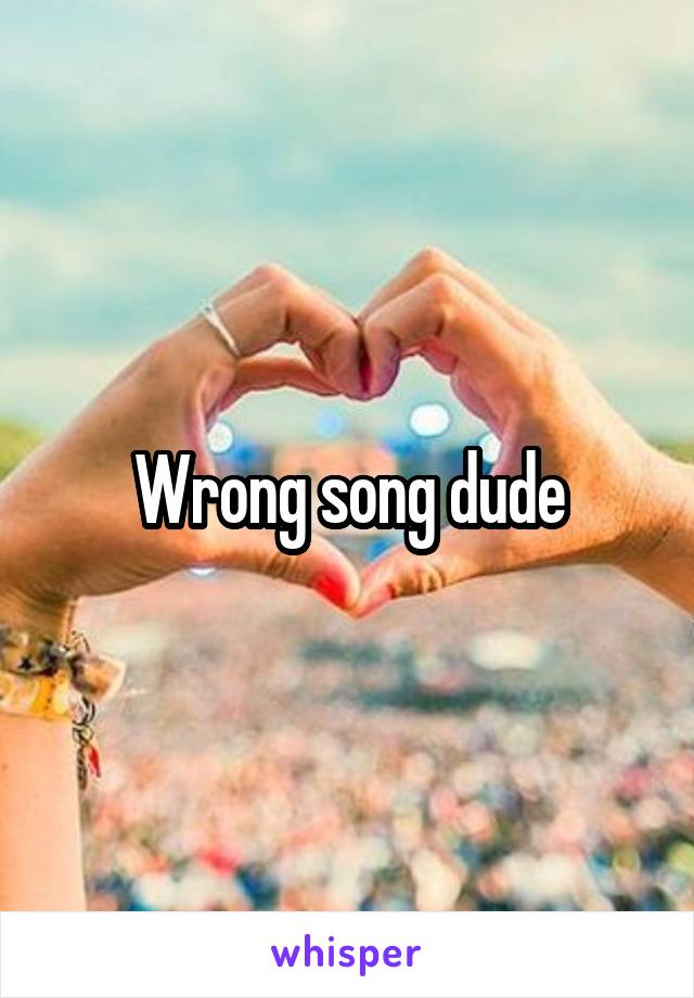 Wrong song dude