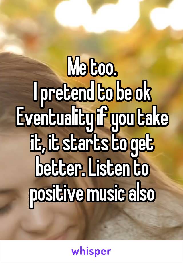 Me too.
I pretend to be ok
Eventuality if you take it, it starts to get better. Listen to positive music also