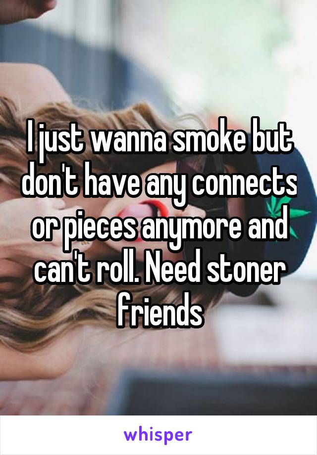 I just wanna smoke but don't have any connects or pieces anymore and can't roll. Need stoner friends