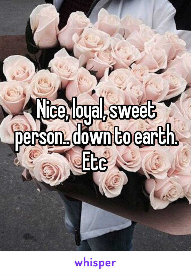 Nice, loyal, sweet person.. down to earth. Etc 