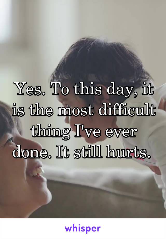 Yes. To this day, it is the most difficult thing I've ever done. It still hurts. 