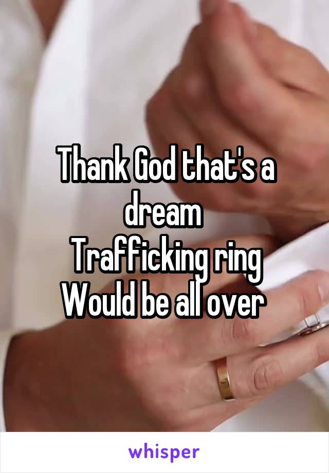 Thank God that's a dream 
Trafficking ring
Would be all over 