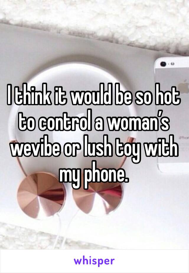 I think it would be so hot  to control a woman’s wevibe or lush toy with my phone. 