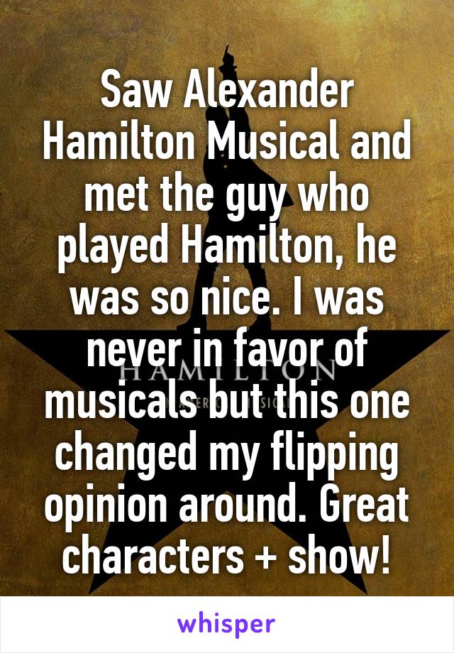 Saw Alexander Hamilton Musical and met the guy who played Hamilton, he was so nice. I was never in favor of musicals but this one changed my flipping opinion around. Great characters + show!