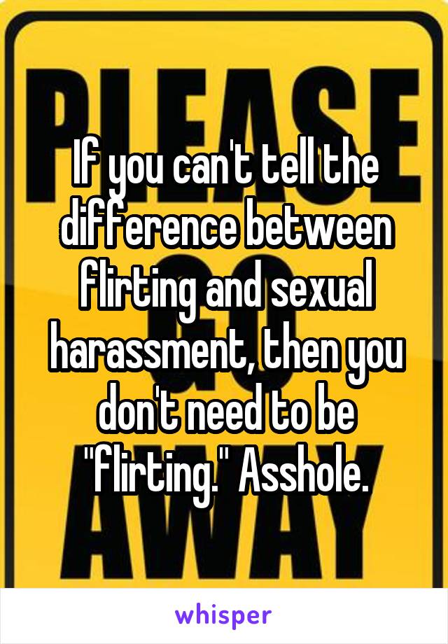 If you can't tell the difference between flirting and sexual harassment, then you don't need to be "flirting." Asshole.