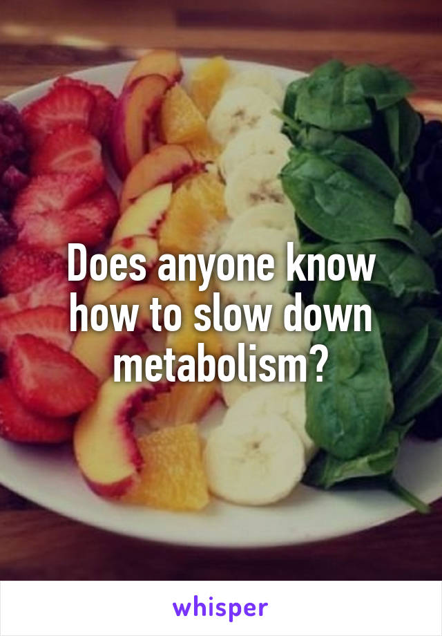 Does anyone know how to slow down metabolism?