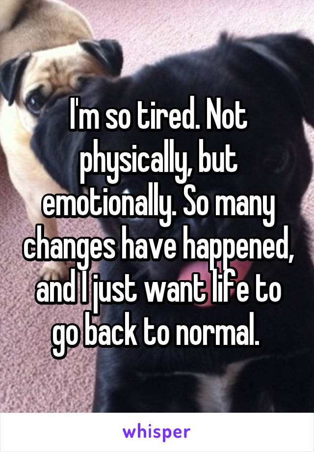 I'm so tired. Not physically, but emotionally. So many changes have happened, and I just want life to go back to normal. 