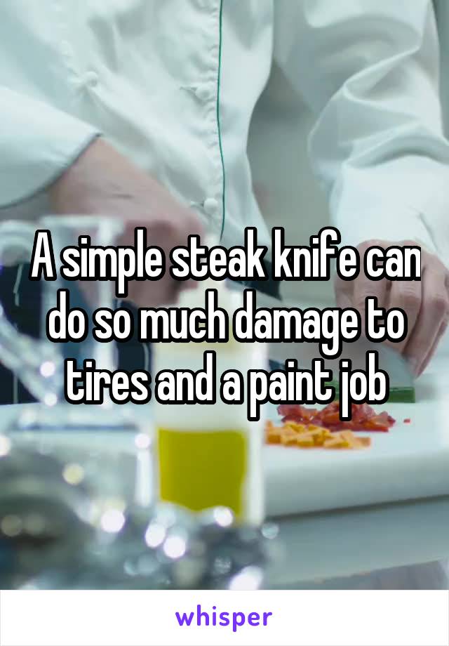 A simple steak knife can do so much damage to tires and a paint job