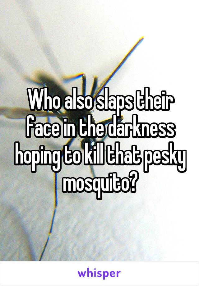 Who also slaps their face in the darkness hoping to kill that pesky mosquito?
