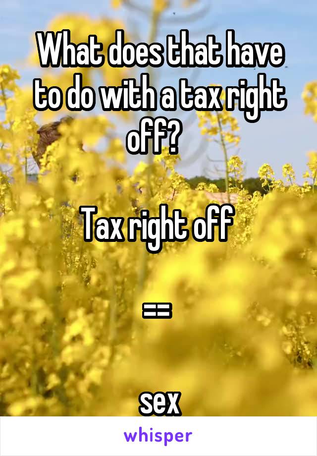 What does that have to do with a tax right off?  

Tax right off 

=\= 

sex