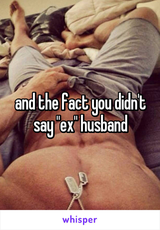 and the fact you didn't say "ex" husband