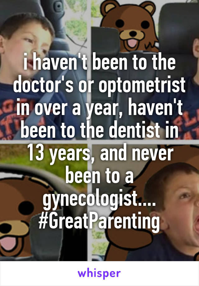 i haven't been to the doctor's or optometrist in over a year, haven't been to the dentist in 13 years, and never been to a gynecologist....
#GreatParenting