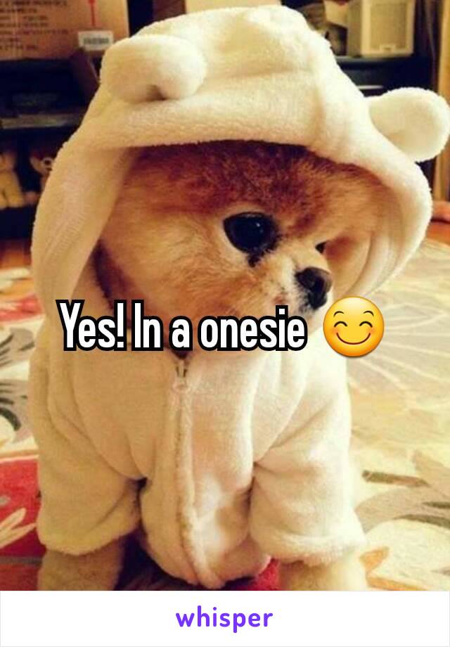 Yes! In a onesie 😊