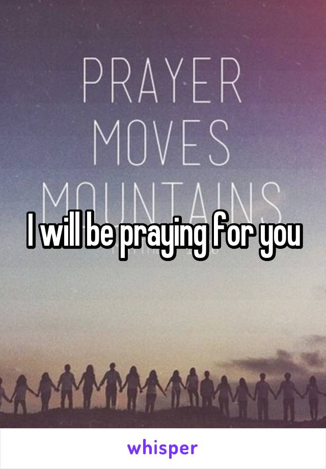 I will be praying for you
