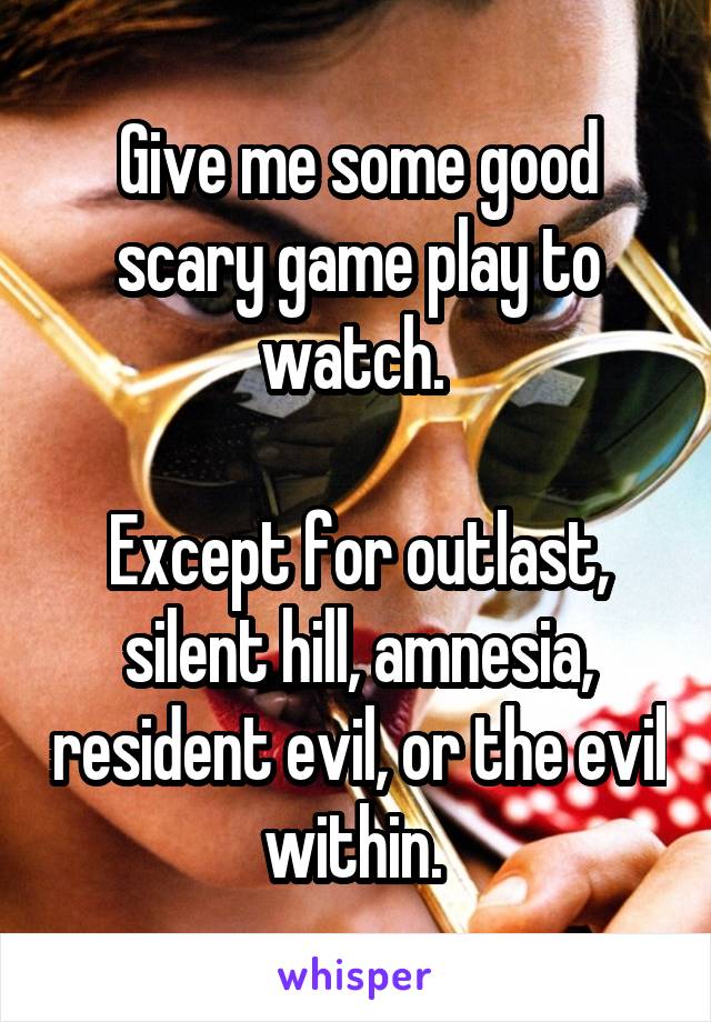 Give me some good scary game play to watch. 

Except for outlast, silent hill, amnesia, resident evil, or the evil within. 