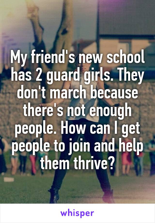 My friend's new school has 2 guard girls. They don't march because there's not enough people. How can I get people to join and help them thrive?