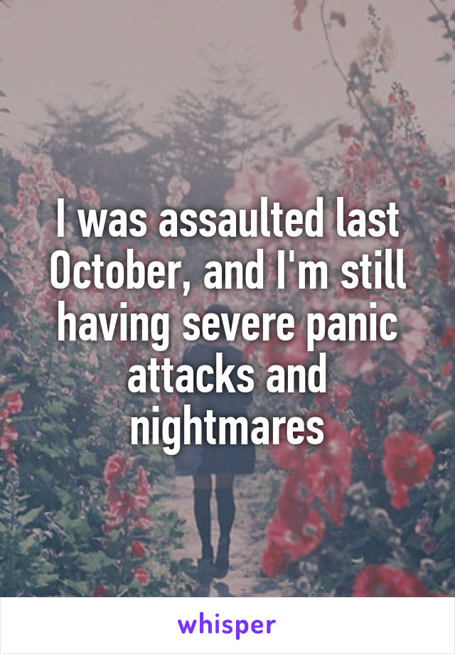I was assaulted last October, and I'm still having severe panic attacks and nightmares