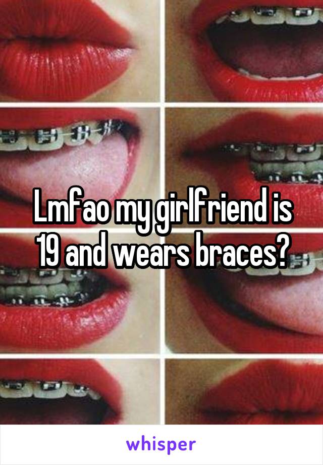 Lmfao my girlfriend is 19 and wears braces?