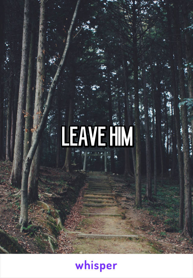 LEAVE HIM