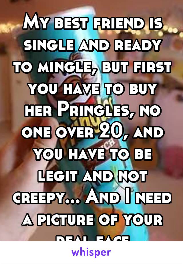 My best friend is single and ready to mingle, but first you have to buy her Pringles, no one over 20, and you have to be legit and not creepy... And I need a picture of your real face