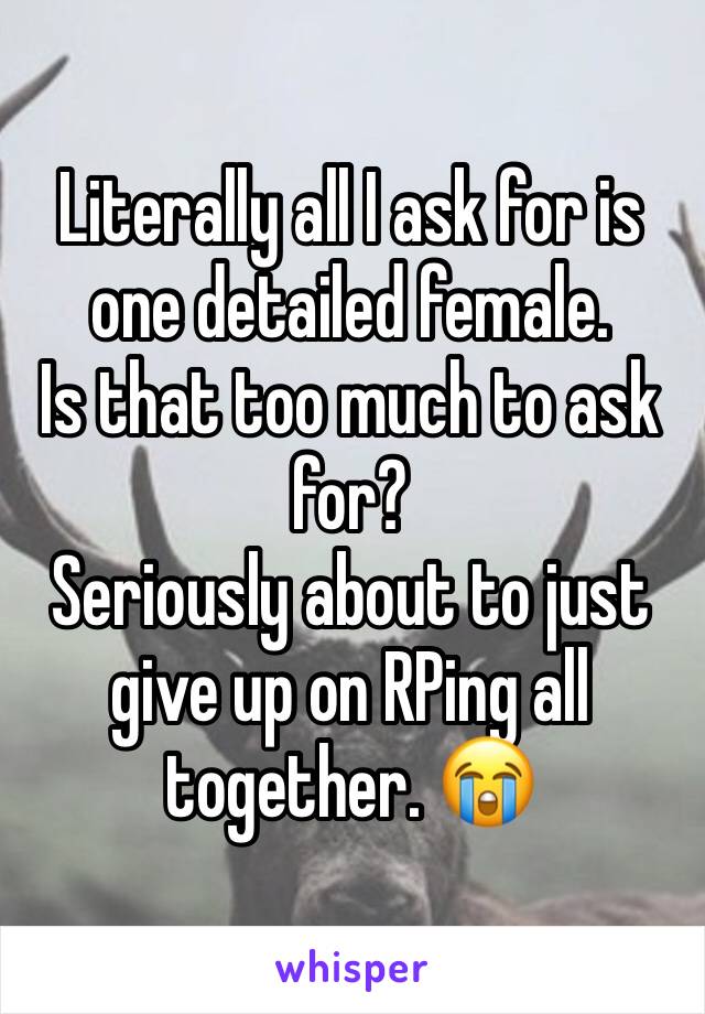 Literally all I ask for is one detailed female. 
Is that too much to ask for? 
Seriously about to just give up on RPing all together. 😭