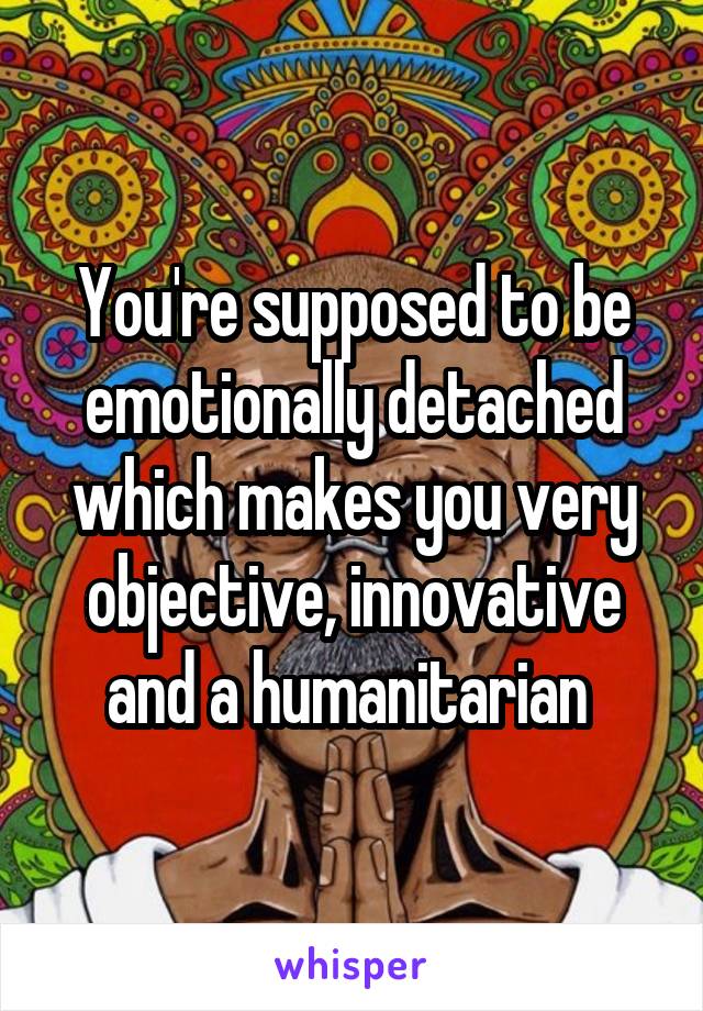 You're supposed to be emotionally detached which makes you very objective, innovative and a humanitarian 