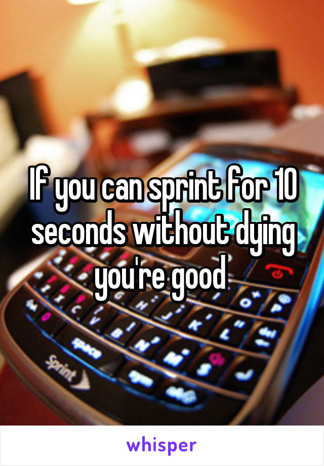 If you can sprint for 10 seconds without dying you're good 