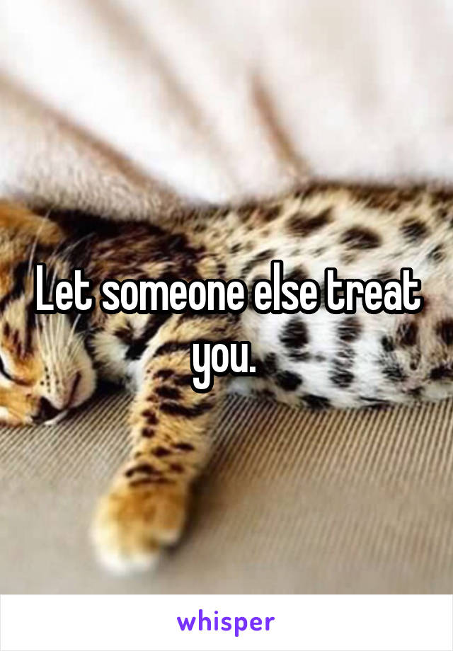 Let someone else treat you. 