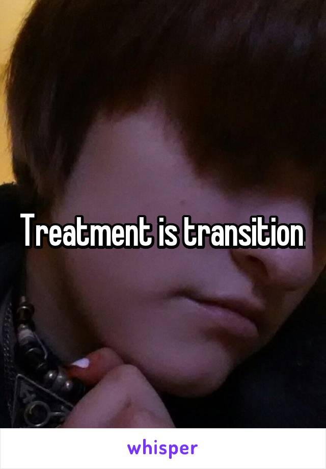 Treatment is transition.