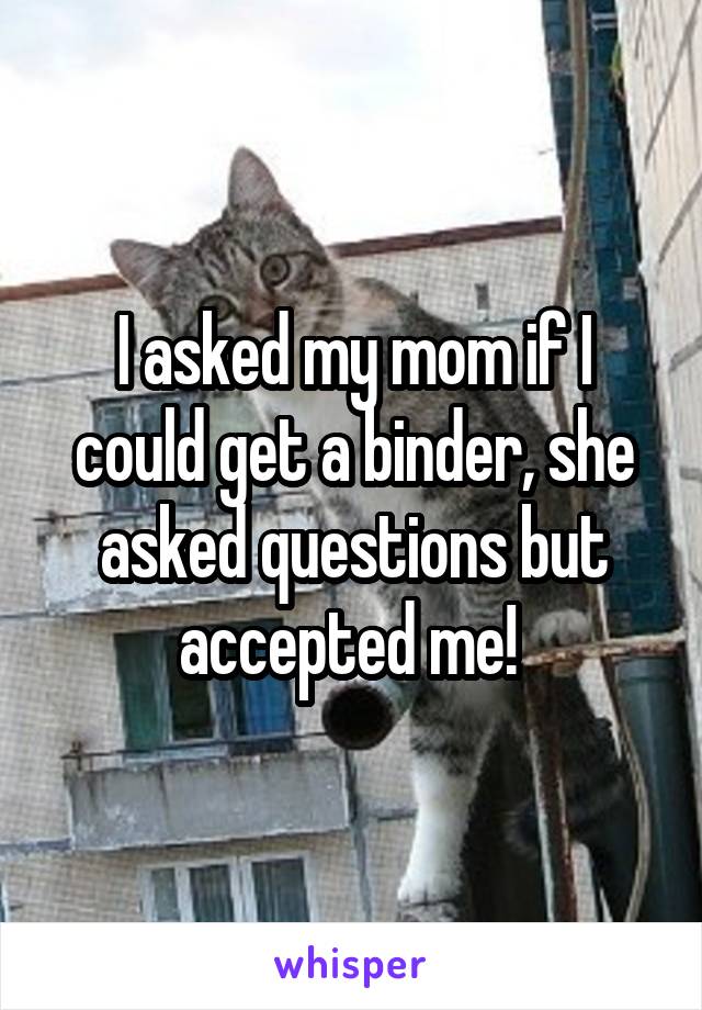 I asked my mom if I could get a binder, she asked questions but accepted me! 