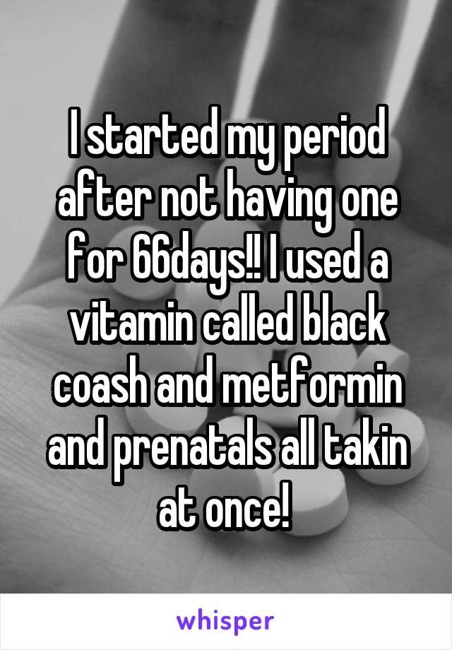 I started my period after not having one for 66days!! I used a vitamin called black coash and metformin and prenatals all takin at once! 