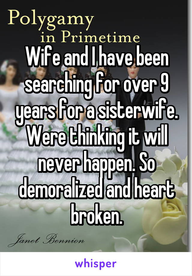 Wife and I have been searching for over 9 years for a sisterwife. Were thinking it will never happen. So demoralized and heart broken.