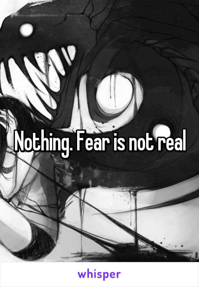 Nothing. Fear is not real